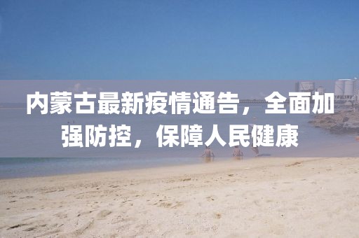 内蒙古最新疫情通告，全面加强防控，保障人民健康