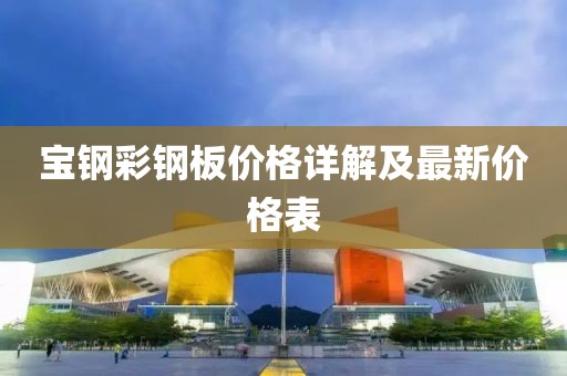 宝钢彩钢板价格详解及最新价格表