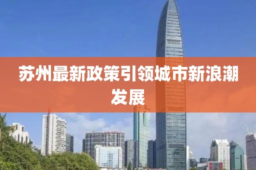 苏州最新政策引领城市新浪潮发展