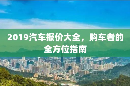 2019汽车报价大全，购车者的全方位指南