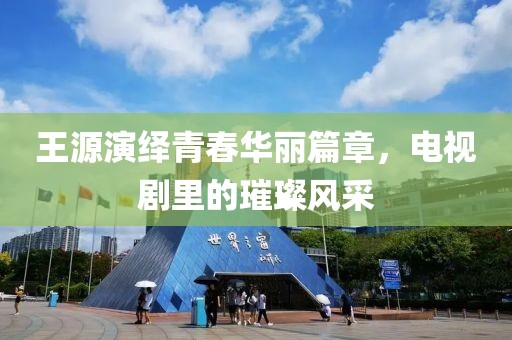 王源演绎青春华丽篇章，电视剧里的璀璨风采