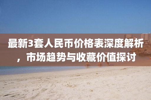 最新3套人民币价格表深度解析，市场趋势与收藏价值探讨