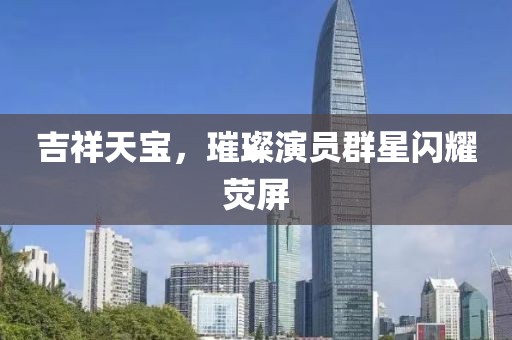 吉祥天宝，璀璨演员群星闪耀荧屏
