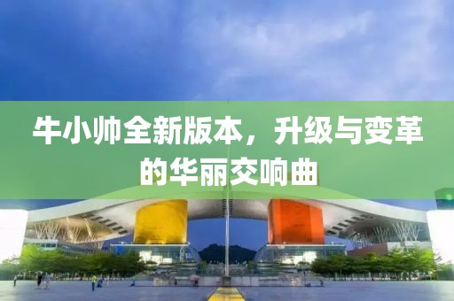 牛小帅全新版本，升级与变革的华丽交响曲