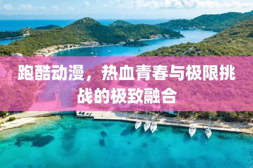 跑酷动漫，热血青春与极限挑战的极致融合