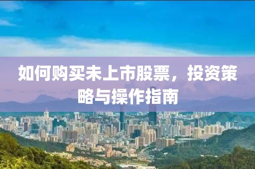 如何购买未上市股票，投资策略与操作指南