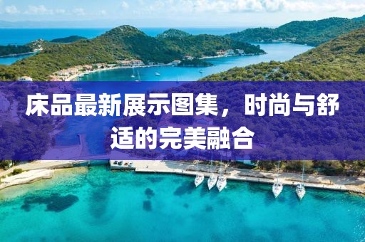 床品最新展示图集，时尚与舒适的完美融合