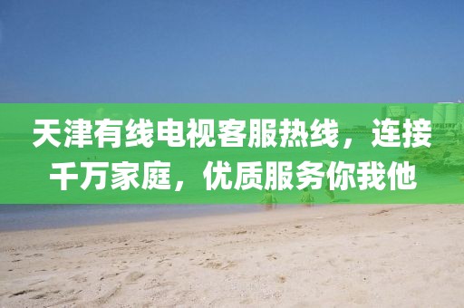 天津有线电视客服热线，连接千万家庭，优质服务你我他
