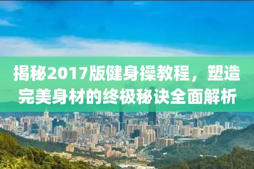 揭秘2017版健身操教程，塑造完美身材的终极秘诀全面解析