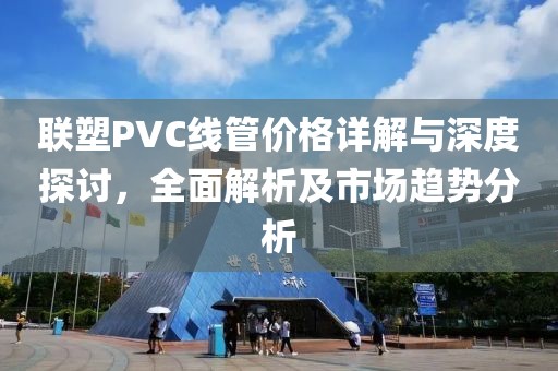 联塑PVC线管价格详解与深度探讨，全面解析及市场趋势分析
