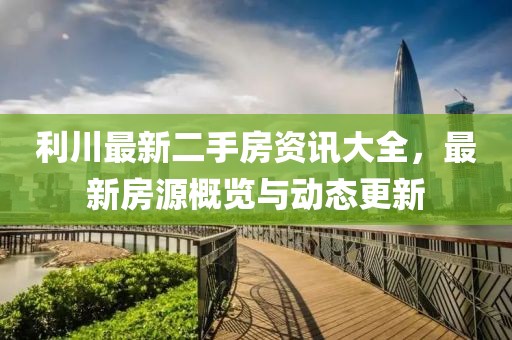 利川最新二手房资讯大全，最新房源概览与动态更新