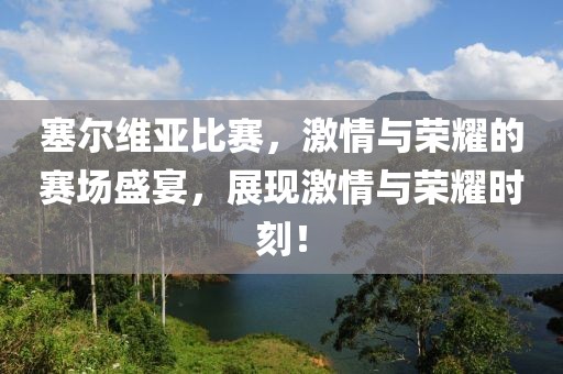 塞尔维亚比赛，激情与荣耀的赛场盛宴，展现激情与荣耀时刻！