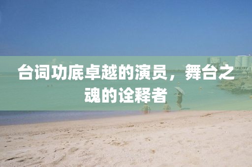 台词功底卓越的演员，舞台之魂的诠释者