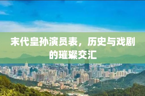 末代皇孙演员表，历史与戏剧的璀璨交汇
