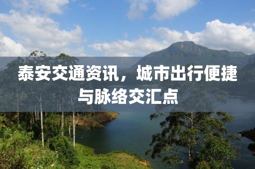 泰安交通资讯，城市出行便捷与脉络交汇点