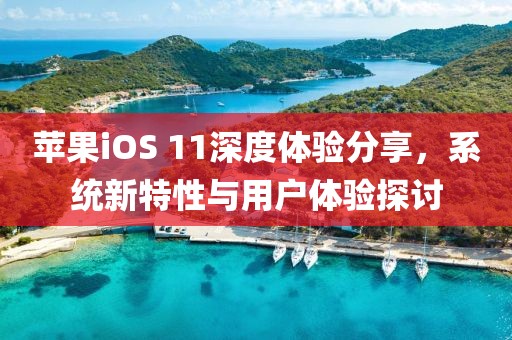 苹果iOS 11深度体验分享，系统新特性与用户体验探讨