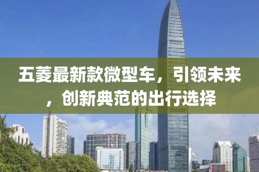 五菱最新款微型车，引领未来，创新典范的出行选择