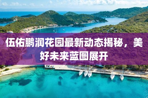 伍佑鹏润花园最新动态揭秘，美好未来蓝图展开
