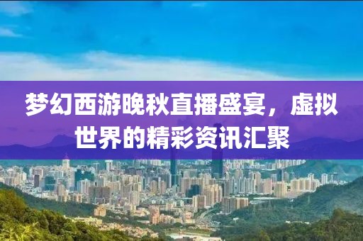 梦幻西游晚秋直播盛宴，虚拟世界的精彩资讯汇聚