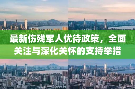 最新伤残军人优待政策，全面关注与深化关怀的支持举措