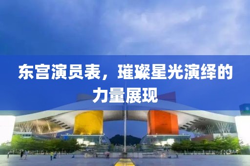 东宫演员表，璀璨星光演绎的力量展现