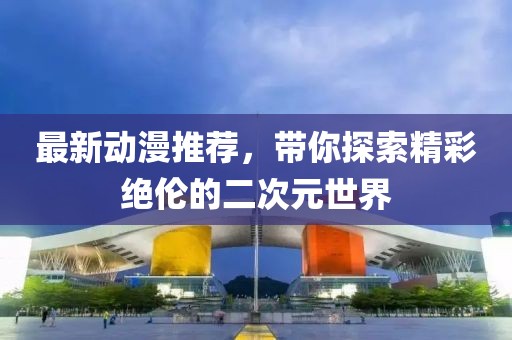 最新动漫推荐，带你探索精彩绝伦的二次元世界