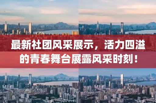 最新社团风采展示，活力四溢的青春舞台展露风采时刻！