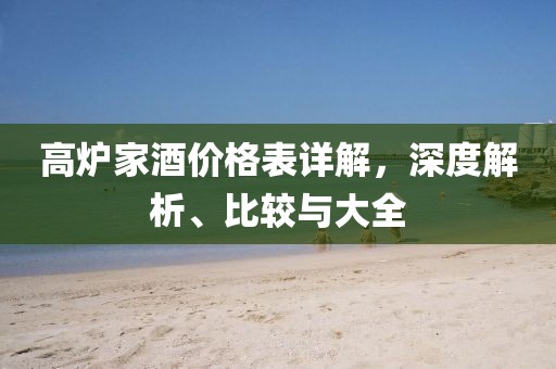 高炉家酒价格表详解，深度解析、比较与大全