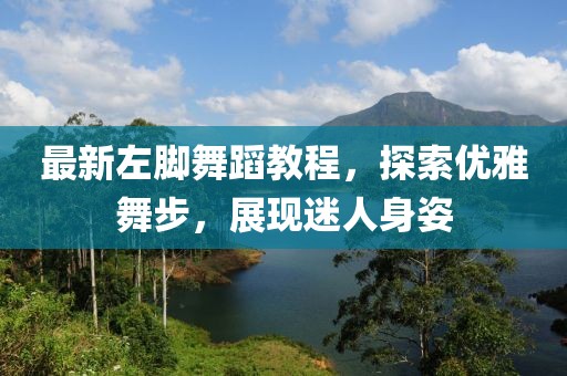 最新左脚舞蹈教程，探索优雅舞步，展现迷人身姿