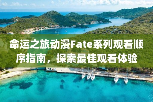 命运之旅动漫Fate系列观看顺序指南，探索最佳观看体验