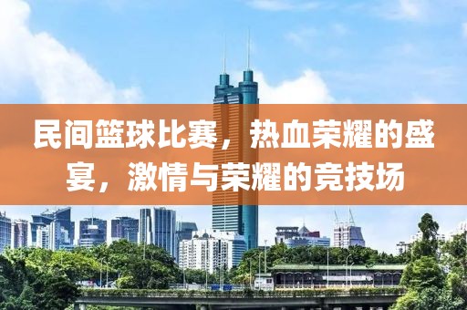 民间篮球比赛，热血荣耀的盛宴，激情与荣耀的竞技场