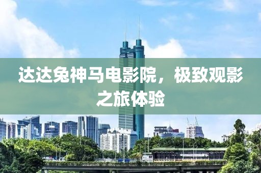 达达兔神马电影院，极致观影之旅体验