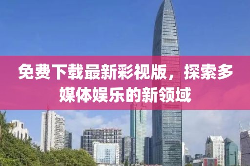 免费下载最新彩视版，探索多媒体娱乐的新领域