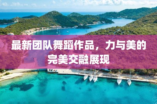 最新团队舞蹈作品，力与美的完美交融展现