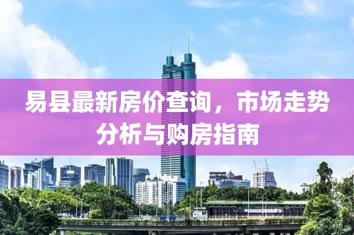 易县最新房价查询，市场走势分析与购房指南
