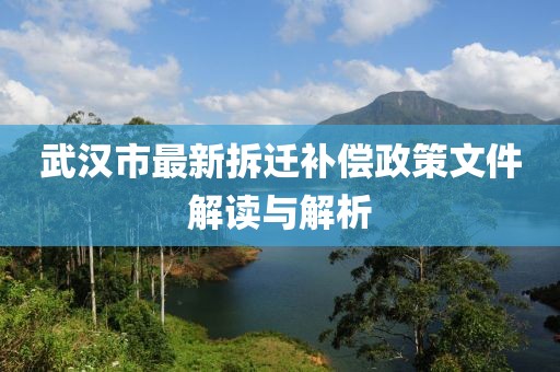 武汉市最新拆迁补偿政策文件解读与解析