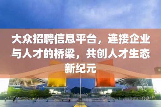 大众招聘信息平台，连接企业与人才的桥梁，共创人才生态新纪元