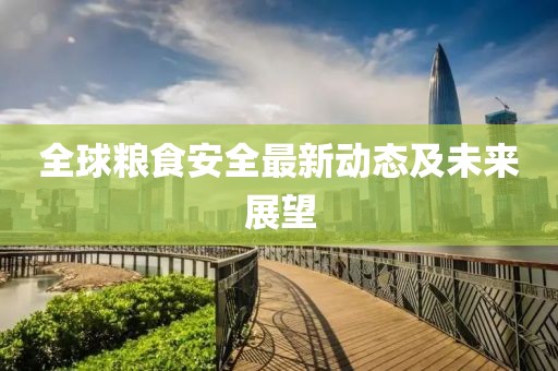 全球粮食安全最新动态及未来展望