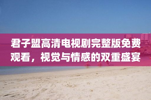 君子盟高清电视剧完整版免费观看，视觉与情感的双重盛宴