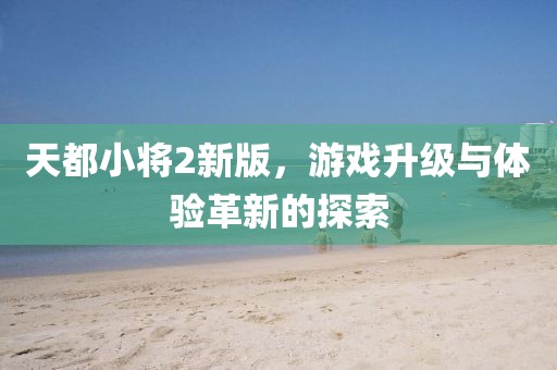 天都小将2新版，游戏升级与体验革新的探索