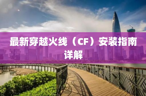 最新穿越火线（CF）安装指南详解