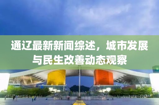 通辽最新新闻综述，城市发展与民生改善动态观察