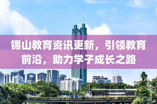 锡山教育资讯更新，引领教育前沿，助力学子成长之路
