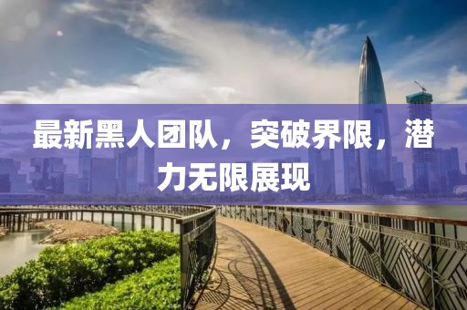 最新黑人团队，突破界限，潜力无限展现
