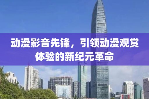 动漫影音先锋，引领动漫观赏体验的新纪元革命