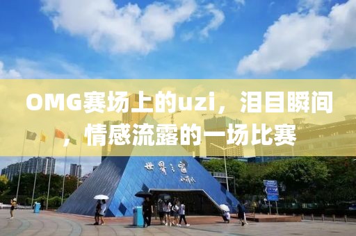 OMG赛场上的uzi，泪目瞬间，情感流露的一场比赛