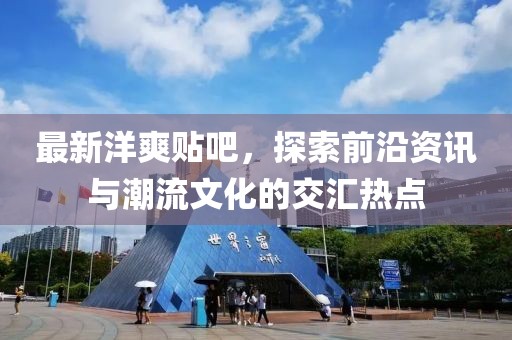 最新洋爽贴吧，探索前沿资讯与潮流文化的交汇热点