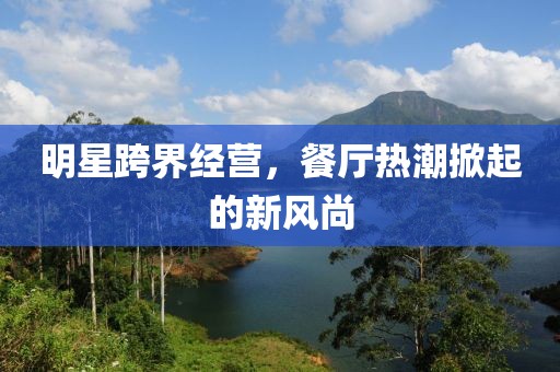 明星跨界经营，餐厅热潮掀起的新风尚