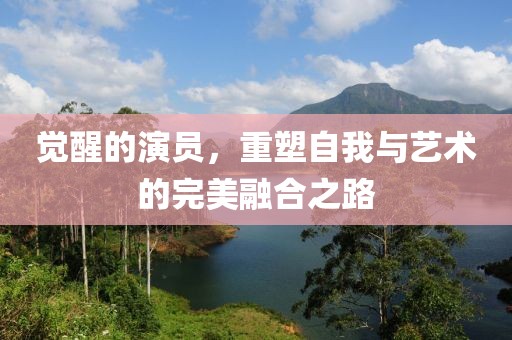 觉醒的演员，重塑自我与艺术的完美融合之路