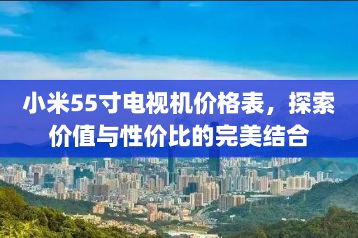 小米55寸电视机价格表，探索价值与性价比的完美结合